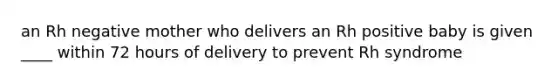 an Rh negative mother who delivers an Rh positive baby is given ____ within 72 hours of delivery to prevent Rh syndrome