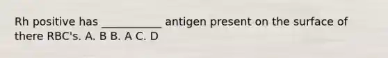 Rh positive has ___________ antigen present on the surface of there RBC's. A. B B. A C. D