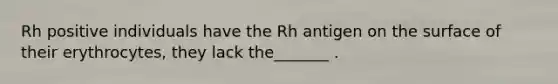 Rh positive individuals have the Rh antigen on the surface of their erythrocytes, they lack the_______ .