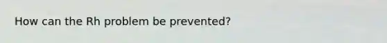 How can the Rh problem be prevented?