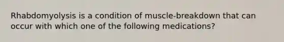 Rhabdomyolysis is a condition of muscle-breakdown that can occur with which one of the following medications?