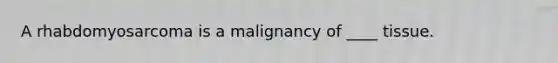 A rhabdomyosarcoma is a malignancy of ____ tissue.