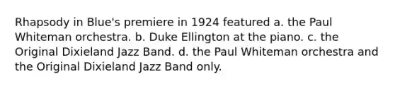 Rhapsody in Blue's premiere in 1924 featured a. the Paul Whiteman orchestra. b. Duke Ellington at the piano. c. the Original Dixieland Jazz Band. d. the Paul Whiteman orchestra and the Original Dixieland Jazz Band only.