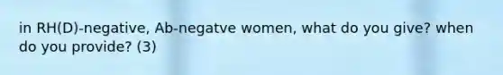 in RH(D)-negative, Ab-negatve women, what do you give? when do you provide? (3)