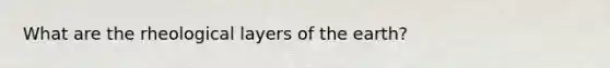 What are the rheological layers of the earth?