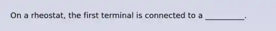 On a rheostat, the first terminal is connected to a __________.