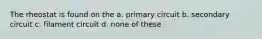 The rheostat is found on the a. primary circuit b. secondary circuit c. filament circuit d. none of these