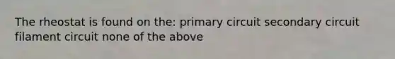 The rheostat is found on the: primary circuit secondary circuit filament circuit none of the above