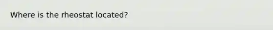 Where is the rheostat located?