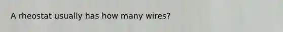 A rheostat usually has how many wires?