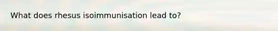 What does rhesus isoimmunisation lead to?