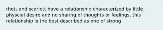 rhett and scarlett have a relationship characterized by little physcial desire and no sharing of thoughts or feelings. this relationship is the best described as one of strong