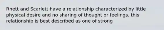 Rhett and Scarlett have a relationship characterized by little physical desire and no sharing of thought or feelings. this relationship is best described as one of strong