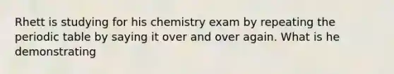 Rhett is studying for his chemistry exam by repeating the periodic table by saying it over and over again. What is he demonstrating