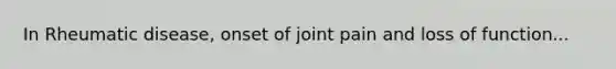 In Rheumatic disease, onset of joint pain and loss of function...