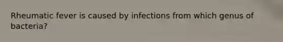 Rheumatic fever is caused by infections from which genus of bacteria?