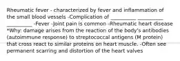 Rheumatic fever - characterized by fever and inflammation of the small blood vessels -Complication of __________ __________ __________ -Fever -Joint pain is common -Rheumatic heart disease *Why: damage arises from the reaction of the body's antibodies (autoimmune response) to streptococcal antigens (M protein) that cross react to similar proteins on heart muscle. -Often see permanent scarring and distortion of the heart valves