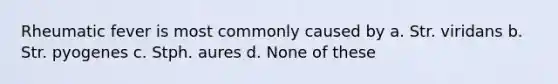 Rheumatic fever is most commonly caused by a. Str. viridans b. Str. pyogenes c. Stph. aures d. None of these