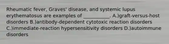 Rheumatic fever, Graves' disease, and systemic lupus erythematosus are examples of ___________. A.)graft-versus-host disorders B.)antibody-dependent cytotoxic reaction disorders C.)immediate-reaction hypersensitivity disorders D.)autoimmune disorders