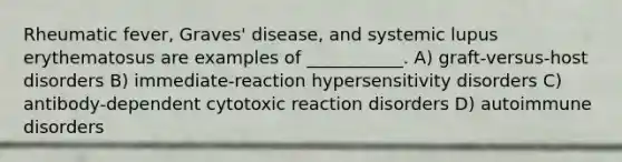 Rheumatic fever, Graves' disease, and systemic lupus erythematosus are examples of ___________. A) graft-versus-host disorders B) immediate-reaction hypersensitivity disorders C) antibody-dependent cytotoxic reaction disorders D) autoimmune disorders