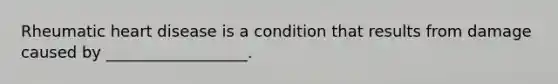 Rheumatic heart disease is a condition that results from damage caused by __________________.