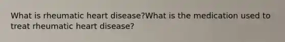 What is rheumatic heart disease?What is the medication used to treat rheumatic heart disease?