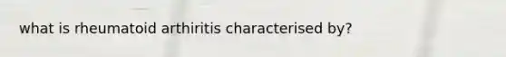 what is rheumatoid arthiritis characterised by?