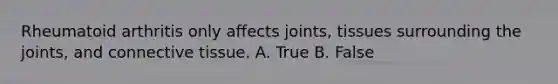 Rheumatoid arthritis only affects joints, tissues surrounding the joints, and connective tissue. A. True B. False