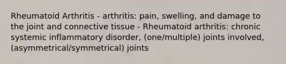 Rheumatoid Arthritis - arthritis: pain, swelling, and damage to the joint and connective tissue - Rheumatoid arthritis: chronic systemic inflammatory disorder, (one/multiple) joints involved, (asymmetrical/symmetrical) joints