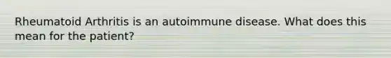 Rheumatoid Arthritis is an autoimmune disease. What does this mean for the patient?