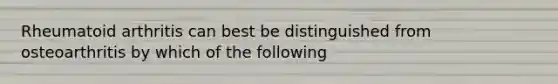 Rheumatoid arthritis can best be distinguished from osteoarthritis by which of the following