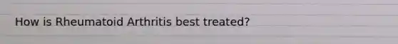 How is Rheumatoid Arthritis best treated?