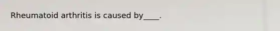 Rheumatoid arthritis is caused by____.