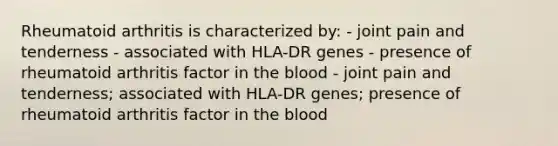 Rheumatoid arthritis is characterized by: - joint pain and tenderness - associated with HLA-DR genes - presence of rheumatoid arthritis factor in the blood - joint pain and tenderness; associated with HLA-DR genes; presence of rheumatoid arthritis factor in the blood