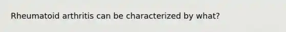 Rheumatoid arthritis can be characterized by what?
