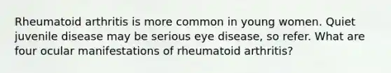 Rheumatoid arthritis is more common in young women. Quiet juvenile disease may be serious eye disease, so refer. What are four ocular manifestations of rheumatoid arthritis?