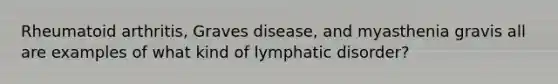 Rheumatoid arthritis, Graves disease, and myasthenia gravis all are examples of what kind of lymphatic disorder?