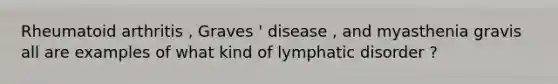 Rheumatoid arthritis , Graves ' disease , and myasthenia gravis all are examples of what kind of lymphatic disorder ?