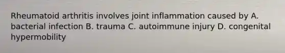 Rheumatoid arthritis involves joint inflammation caused by A. bacterial infection B. trauma C. autoimmune injury D. congenital hypermobility