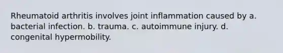 Rheumatoid arthritis involves joint inflammation caused by a. bacterial infection. b. trauma. c. autoimmune injury. d. congenital hypermobility.