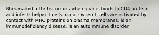 Rheumatoid arthritis: occurs when a virus binds to CD4 proteins and infects helper T cells. occurs when T cells are activated by contact with MHC proteins on plasma membranes. is an immunodeficiency disease. is an autoimmune disorder.