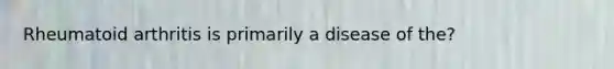 Rheumatoid arthritis is primarily a disease of the?