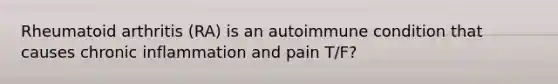 Rheumatoid arthritis (RA) is an autoimmune condition that causes chronic inflammation and pain T/F?