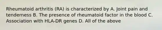 Rheumatoid arthritis (RA) is characterized by A. Joint pain and tenderness B. The presence of rheumatoid factor in the blood C. Association with HLA-DR genes D. All of the above