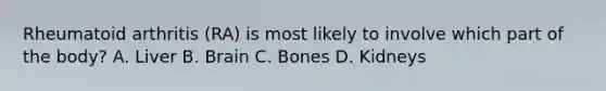 Rheumatoid arthritis (RA) is most likely to involve which part of the body? A. Liver B. Brain C. Bones D. Kidneys