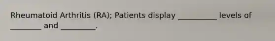 Rheumatoid Arthritis (RA); Patients display __________ levels of ________ and _________.