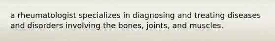 a rheumatologist specializes in diagnosing and treating diseases and disorders involving the bones, joints, and muscles.