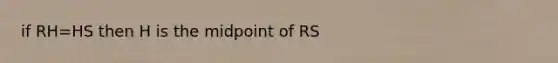 if RH=HS then H is the midpoint of RS