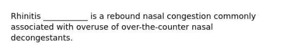 Rhinitis ___________ is a rebound nasal congestion commonly associated with overuse of over-the-counter nasal decongestants.