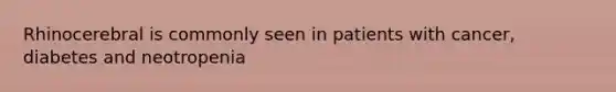 Rhinocerebral is commonly seen in patients with cancer, diabetes and neotropenia